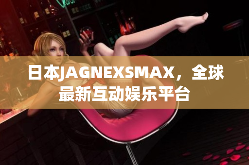 日本JAGNEXSMAX，全球最新互动娱乐平台