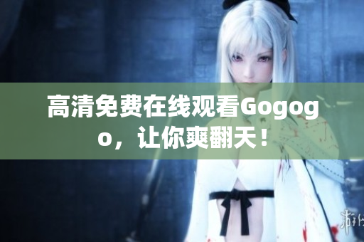 高清免费在线观看Gogogo，让你爽翻天！