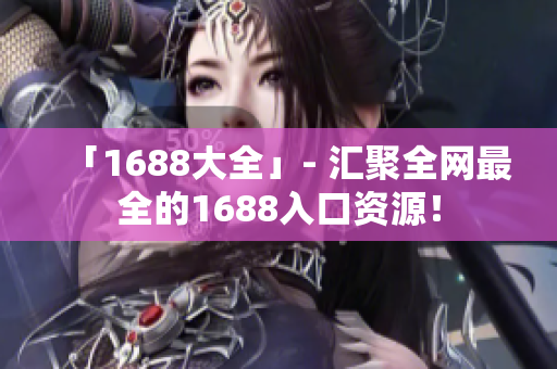 「1688大全」- 汇聚全网最全的1688入口资源！
