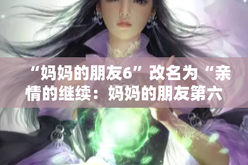 “妈妈的朋友6”改名为“亲情的继续：妈妈的朋友第六部”