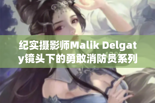 纪实摄影师Malik Delgaty镜头下的勇敢消防员系列