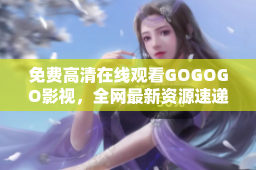 免费高清在线观看GOGOGO影视，全网最新资源速递