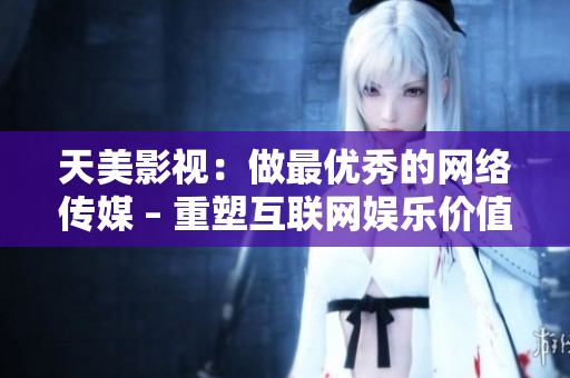 天美影视：做最优秀的网络传媒 – 重塑互联网娱乐价值观
