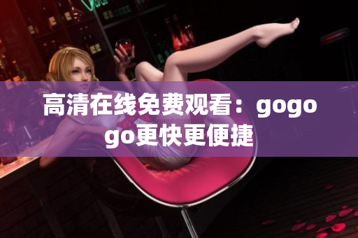 高清在线免费观看：gogogo更快更便捷