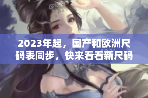 2023年起，国产和欧洲尺码表同步，快来看看新尺码如何转换！
