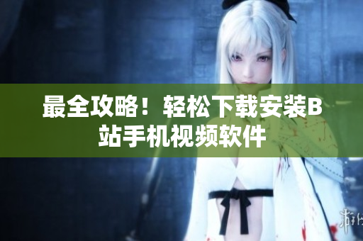 最全攻略！轻松下载安装B站手机视频软件