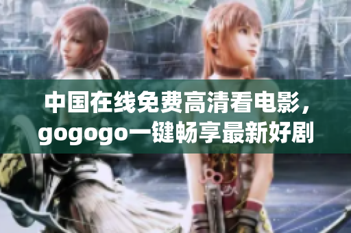 中国在线免费高清看电影，gogogo一键畅享最新好剧！