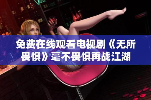 免费在线观看电视剧《无所畏惧》毫不畏惧再战江湖