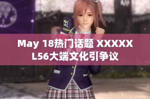 May 18热门话题 XXXXXL56大端文化引争议