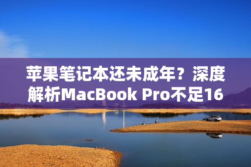 苹果笔记本还未成年？深度解析MacBook Pro不足16岁的优缺点