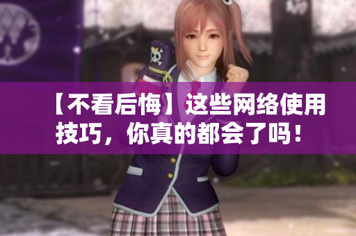 【不看后悔】这些网络使用技巧，你真的都会了吗！