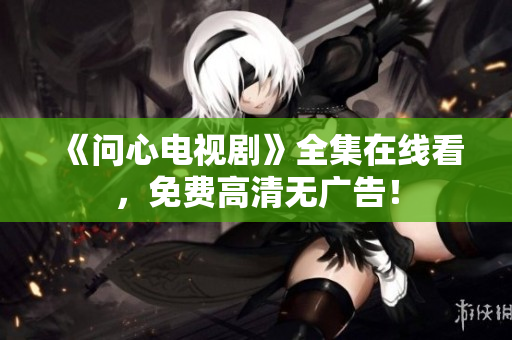 《问心电视剧》全集在线看，免费高清无广告！