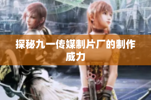 探秘九一传媒制片厂的制作威力