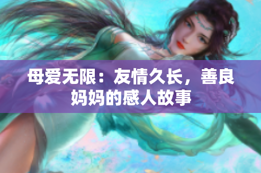 母爱无限：友情久长，善良妈妈的感人故事