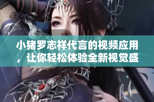 小猪罗志祥代言的视频应用，让你轻松体验全新视觉盛宴！