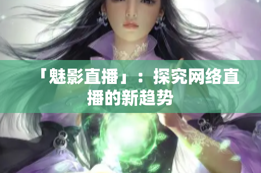 「魅影直播」：探究网络直播的新趋势