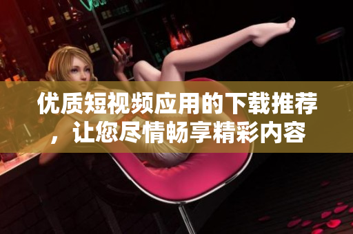 优质短视频应用的下载推荐，让您尽情畅享精彩内容