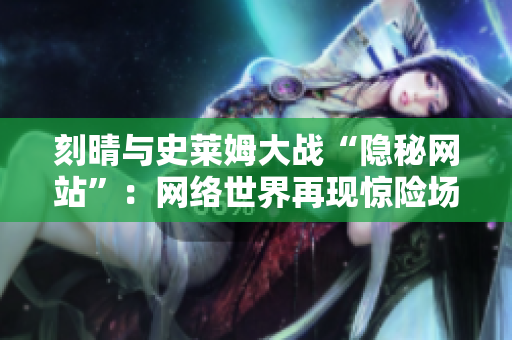 刻晴与史莱姆大战“隐秘网站”：网络世界再现惊险场面