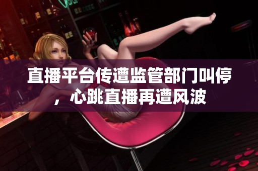 直播平台传遭监管部门叫停，心跳直播再遭风波