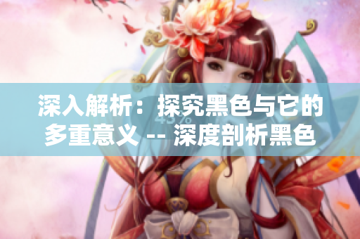 深入解析：探究黑色与它的多重意义 -- 深度剖析黑色的多重象征意义
