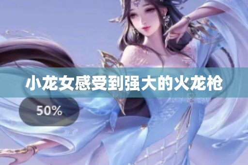 小龙女感受到强大的火龙枪