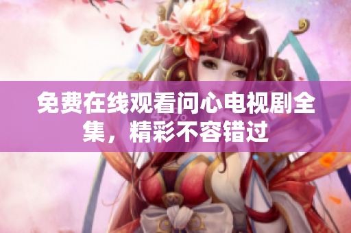 免费在线观看问心电视剧全集，精彩不容错过