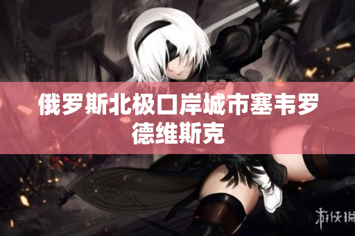 俄罗斯北极口岸城市塞韦罗德维斯克