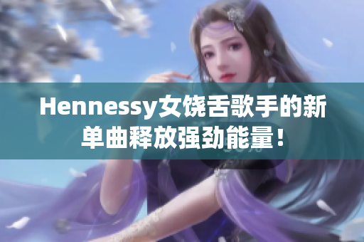 Hennessy女饶舌歌手的新单曲释放强劲能量！