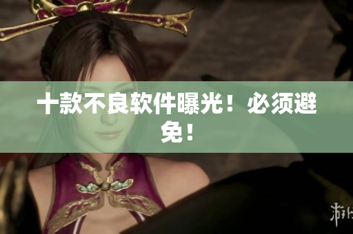 十款不良软件曝光！必须避免！