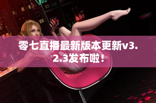 零七直播最新版本更新v3.2.3发布啦！
