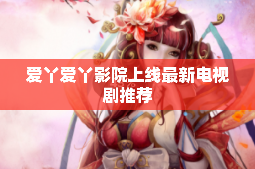 爱丫爱丫影院上线最新电视剧推荐