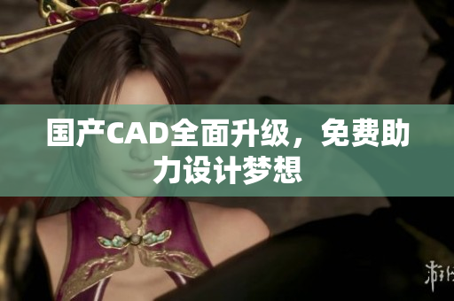 国产CAD全面升级，免费助力设计梦想