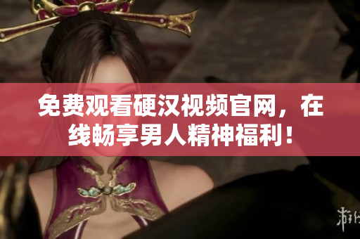 免费观看硬汉视频官网，在线畅享男人精神福利！