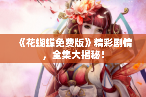 《花蝴蝶免费版》精彩剧情，全集大揭秘！