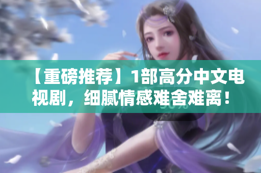 【重磅推荐】1部高分中文电视剧，细腻情感难舍难离！