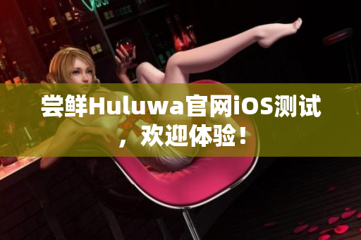 尝鲜Huluwa官网iOS测试，欢迎体验！