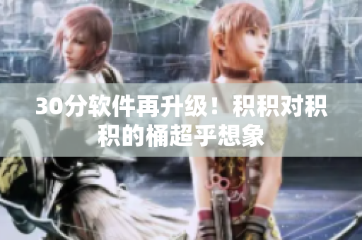 30分软件再升级！积积对积积的桶超乎想象