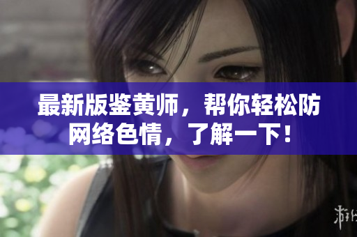 最新版鉴黄师，帮你轻松防网络色情，了解一下！