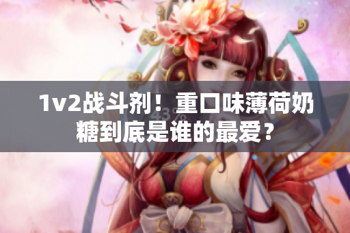 1v2战斗剂！重口味薄荷奶糖到底是谁的最爱？