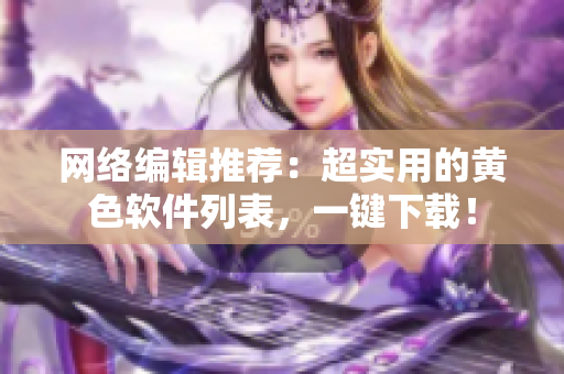 网络编辑推荐：超实用的黄色软件列表，一键下载！