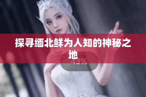探寻缅北鲜为人知的神秘之地