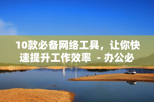 10款必备网络工具，让你快速提升工作效率  - 办公必备！10款网络工具提升效率