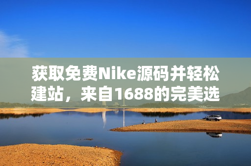 获取免费Nike源码并轻松建站，来自1688的完美选择！