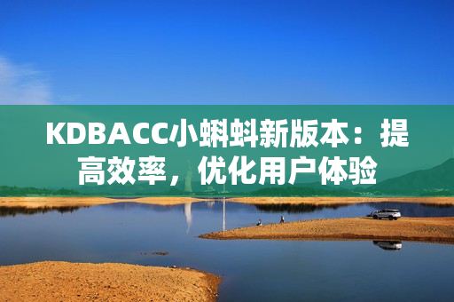 KDBACC小蝌蚪新版本：提高效率，优化用户体验