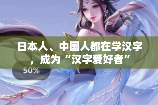 日本人、中国人都在学汉字，成为“汉字爱好者”
