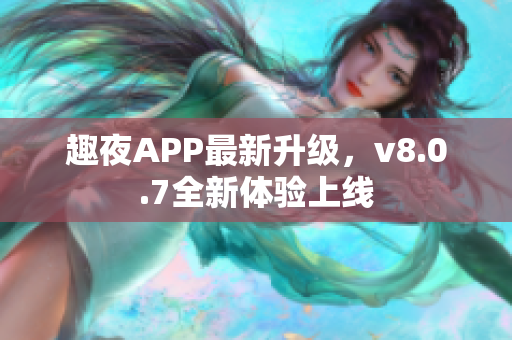 趣夜APP最新升级，v8.0.7全新体验上线