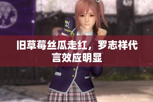 旧草莓丝瓜走红，罗志祥代言效应明显