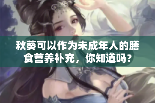 秋葵可以作为未成年人的膳食营养补充，你知道吗？