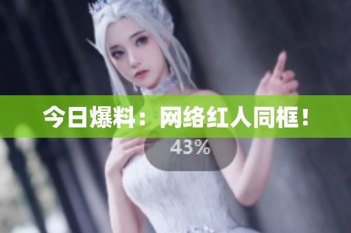 今日爆料：网络红人同框！