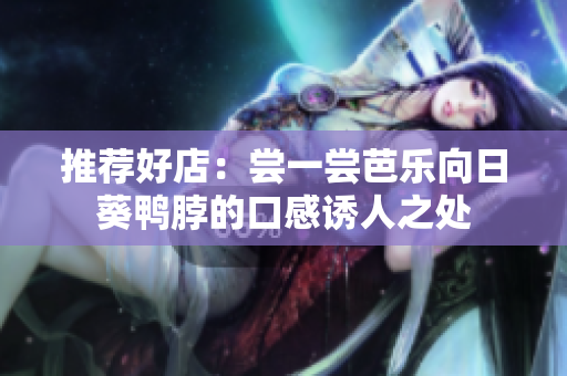 推荐好店：尝一尝芭乐向日葵鸭脖的口感诱人之处